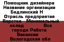 Помощник дизайнера › Название организации ­ Бедлинский Н.C. › Отрасль предприятия ­ Верстка › Минимальный оклад ­ 19 000 - Все города Работа » Вакансии   . Вологодская обл.,Череповец г.